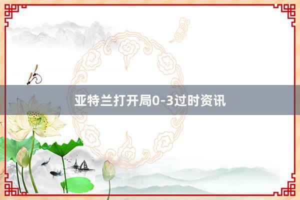 亚特兰打开局0-3过时资讯
