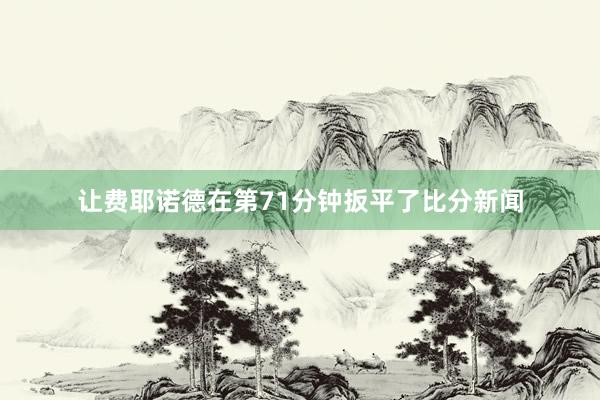 让费耶诺德在第71分钟扳平了比分新闻