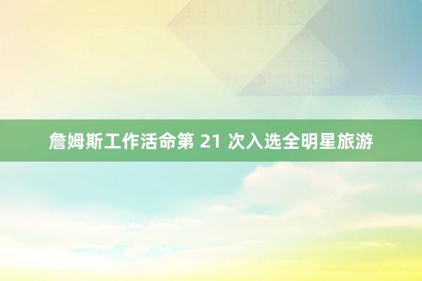 詹姆斯工作活命第 21 次入选全明星旅游