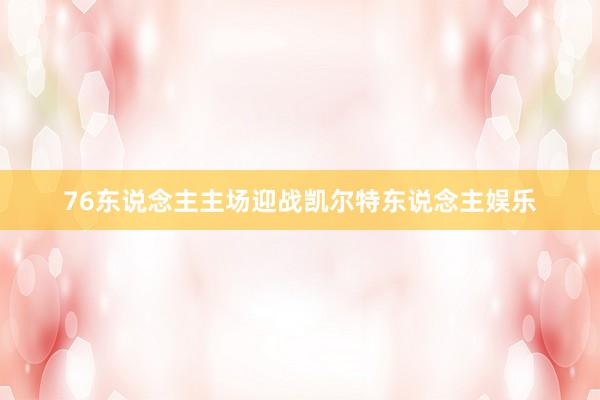 76东说念主主场迎战凯尔特东说念主娱乐