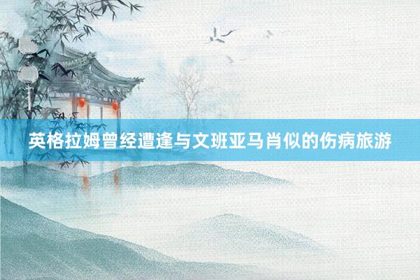 英格拉姆曾经遭逢与文班亚马肖似的伤病旅游
