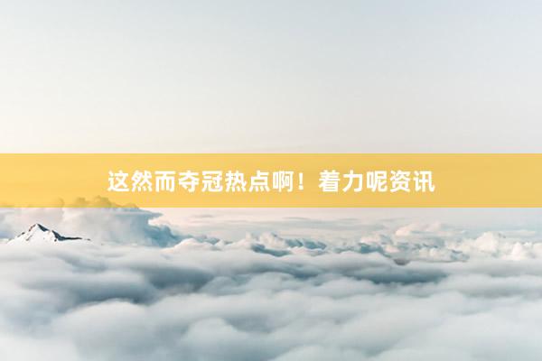 这然而夺冠热点啊!着力呢资讯