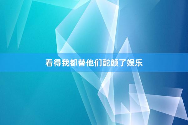 看得我都替他们酡颜了娱乐