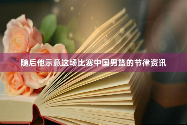 随后他示意这场比赛中国男篮的节律资讯