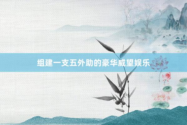 组建一支五外助的豪华威望娱乐
