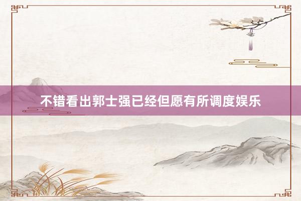 不错看出郭士强已经但愿有所调度娱乐