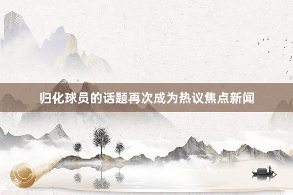 归化球员的话题再次成为热议焦点新闻