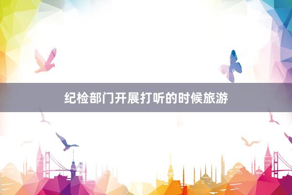 纪检部门开展打听的时候旅游
