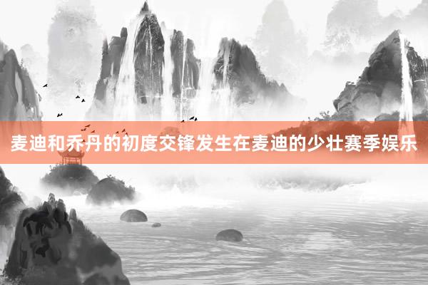 麦迪和乔丹的初度交锋发生在麦迪的少壮赛季娱乐