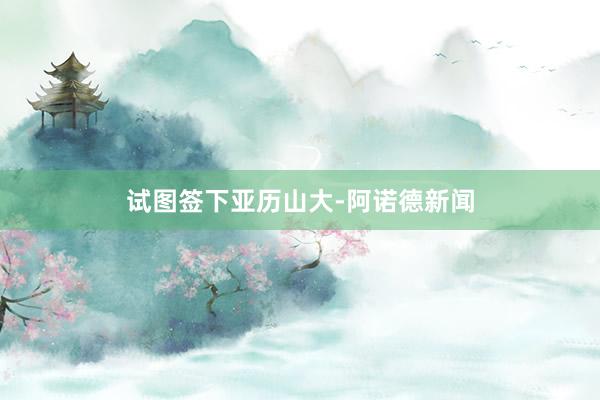 试图签下亚历山大-阿诺德新闻