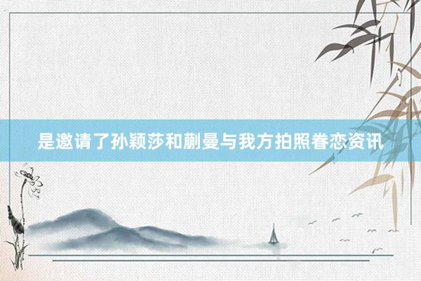 是邀请了孙颖莎和蒯曼与我方拍照眷恋资讯
