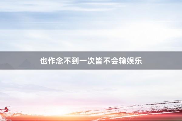 也作念不到一次皆不会输娱乐