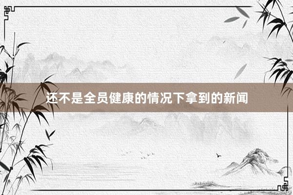 还不是全员健康的情况下拿到的新闻