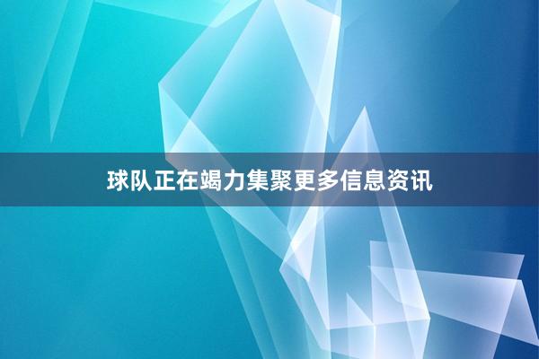 球队正在竭力集聚更多信息资讯