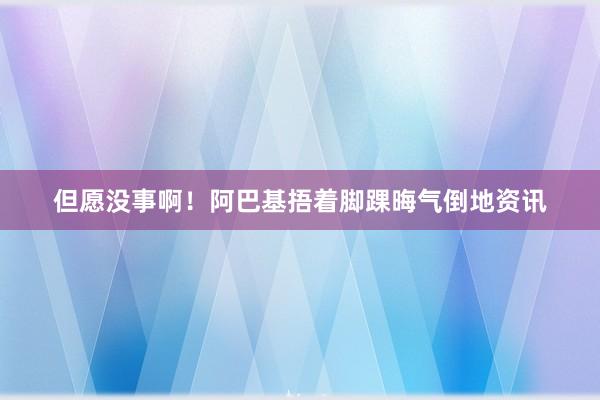 但愿没事啊！阿巴基捂着脚踝晦气倒地资讯