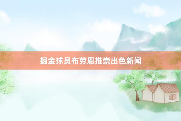 掘金球员布劳恩推崇出色新闻