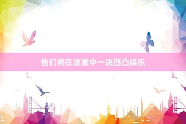 他们将在波澜中一决凹凸娱乐