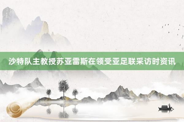 沙特队主教授苏亚雷斯在领受亚足联采访时资讯