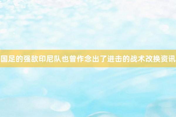 国足的强敌印尼队也曾作念出了进击的战术改换资讯