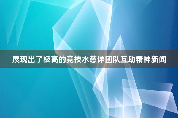 展现出了极高的竞技水慈详团队互助精神新闻