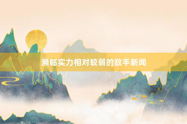 濒临实力相对较弱的敌手新闻