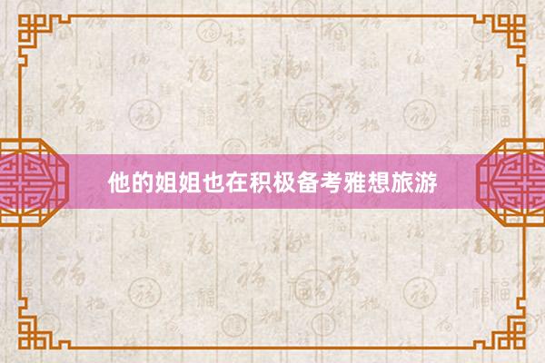 他的姐姐也在积极备考雅想旅游