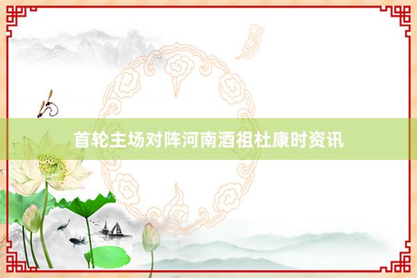 首轮主场对阵河南酒祖杜康时资讯