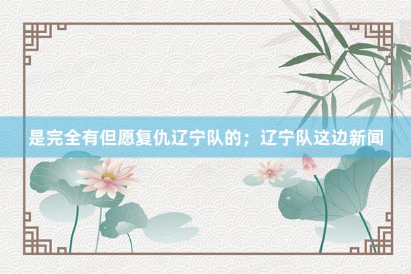 是完全有但愿复仇辽宁队的;辽宁队这边新闻