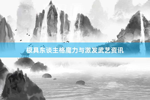 极具东谈主格魔力与激发武艺资讯