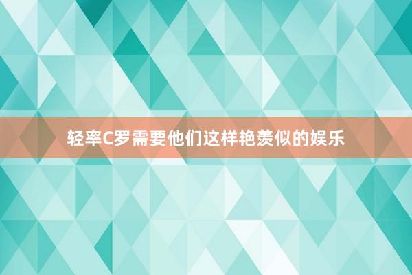 轻率C罗需要他们这样艳羡似的娱乐