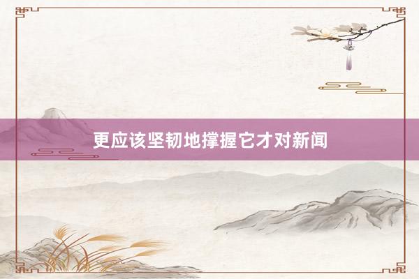 更应该坚韧地撑握它才对新闻