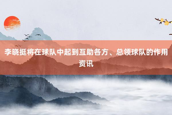 李晓挺将在球队中起到互助各方、总领球队的作用资讯
