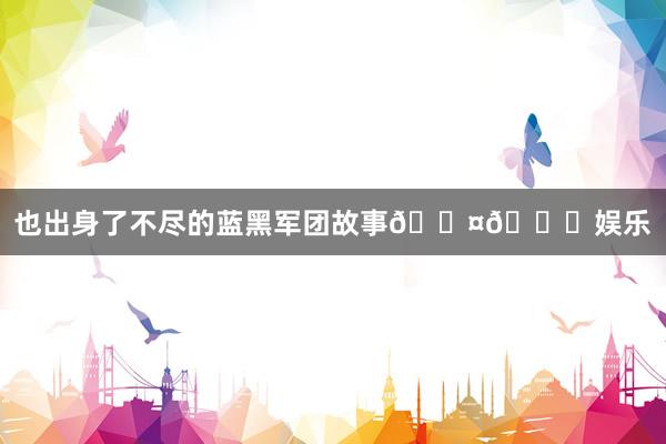 也出身了不尽的蓝黑军团故事🖤💙娱乐