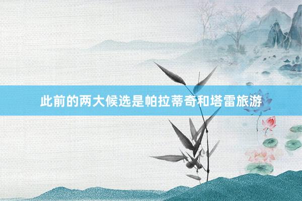 此前的两大候选是帕拉蒂奇和塔雷旅游
