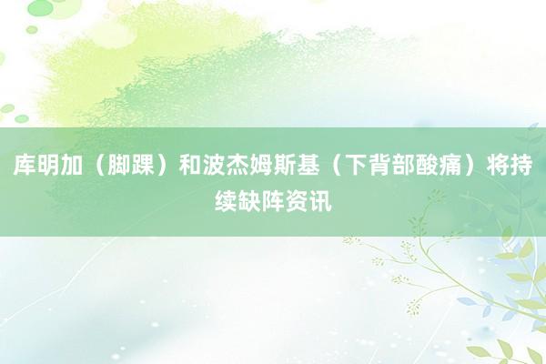 库明加（脚踝）和波杰姆斯基（下背部酸痛）将持续缺阵资讯