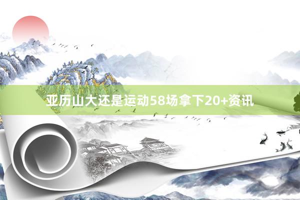 亚历山大还是运动58场拿下20+资讯