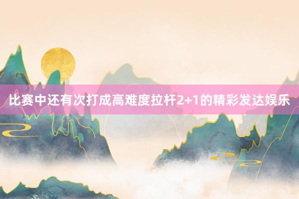 比赛中还有次打成高难度拉杆2+1的精彩发达娱乐