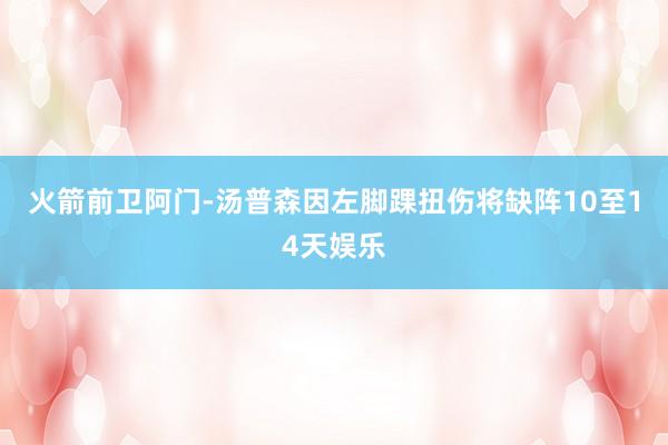 火箭前卫阿门-汤普森因左脚踝扭伤将缺阵10至14天娱乐
