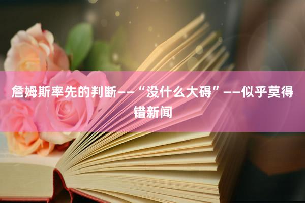詹姆斯率先的判断——“没什么大碍”——似乎莫得错新闻