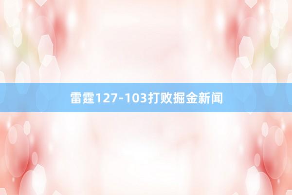 雷霆127-103打败掘金新闻