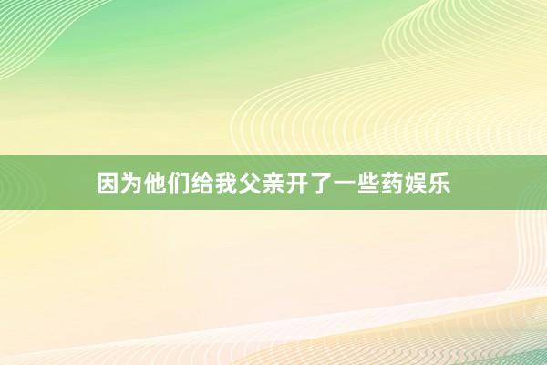 因为他们给我父亲开了一些药娱乐