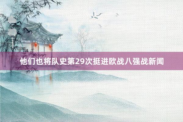 他们也将队史第29次挺进欧战八强战新闻