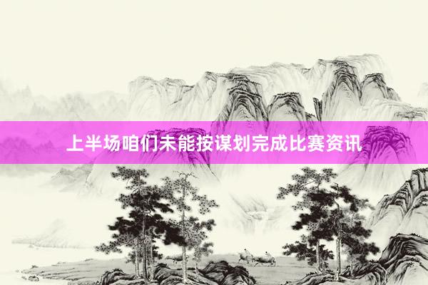 上半场咱们未能按谋划完成比赛资讯