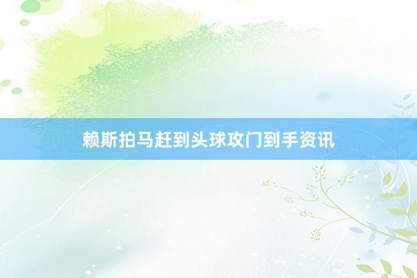 赖斯拍马赶到头球攻门到手资讯