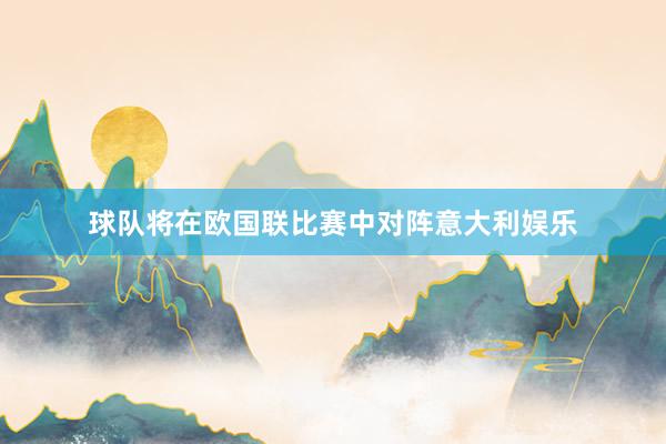球队将在欧国联比赛中对阵意大利娱乐