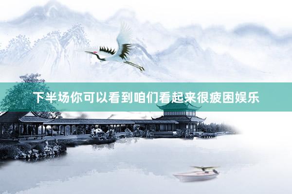 下半场你可以看到咱们看起来很疲困娱乐