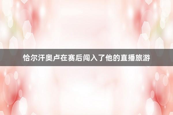 恰尔汗奥卢在赛后闯入了他的直播旅游
