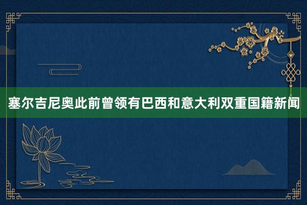 塞尔吉尼奥此前曾领有巴西和意大利双重国籍新闻