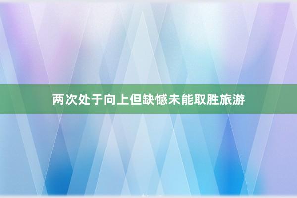两次处于向上但缺憾未能取胜旅游
