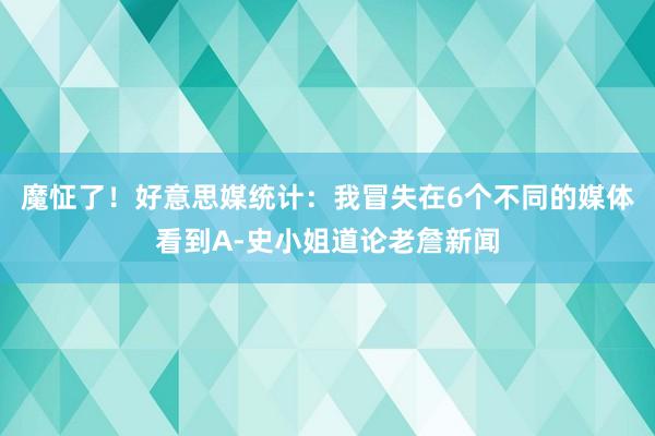 魔怔了！好意思媒统计：我冒失在6个不同的媒体看到A-史小姐道论老詹新闻